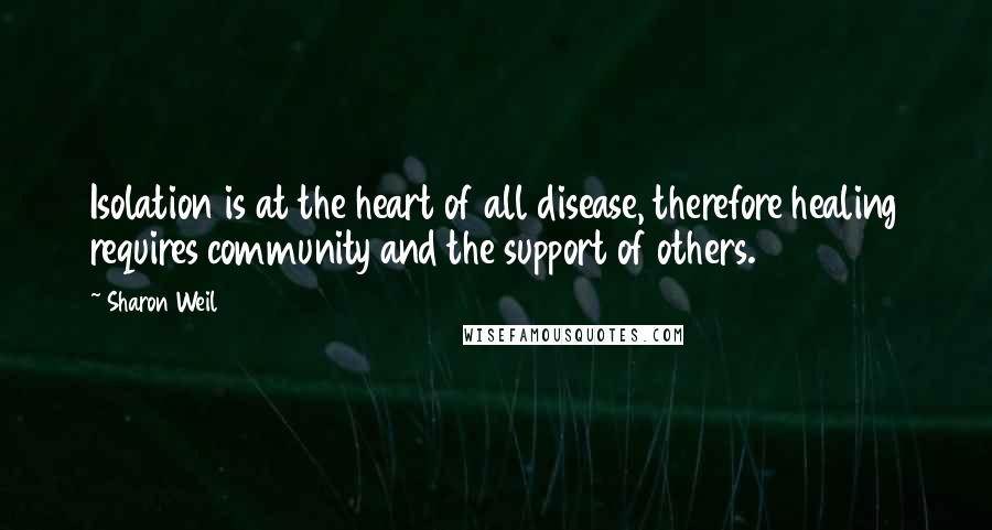 Sharon Weil Quotes: Isolation is at the heart of all disease, therefore healing requires community and the support of others.