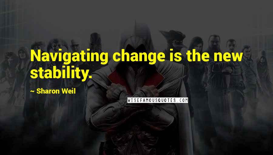 Sharon Weil Quotes: Navigating change is the new stability.