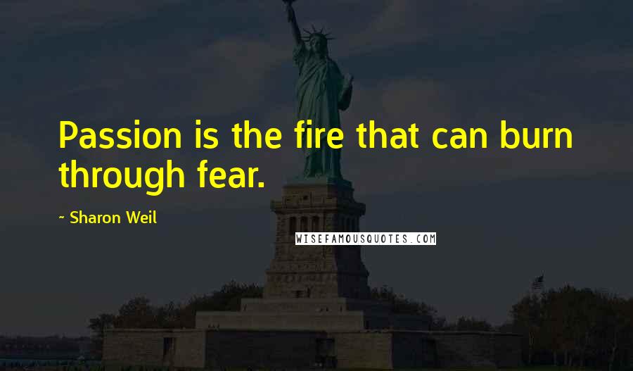 Sharon Weil Quotes: Passion is the fire that can burn through fear.