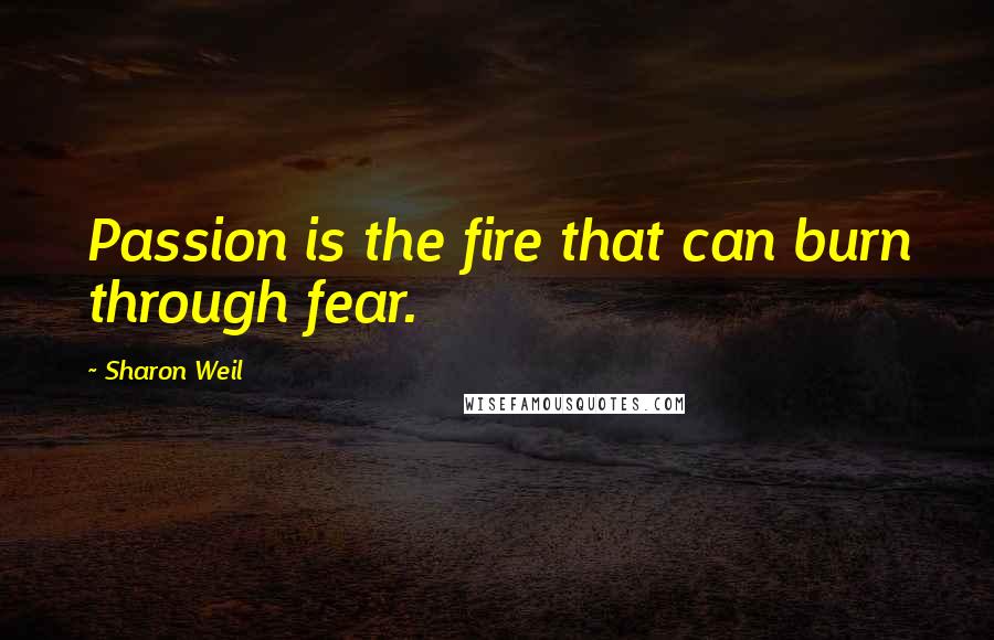 Sharon Weil Quotes: Passion is the fire that can burn through fear.