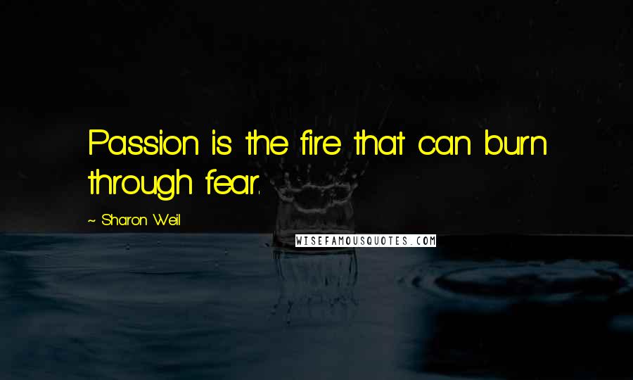Sharon Weil Quotes: Passion is the fire that can burn through fear.