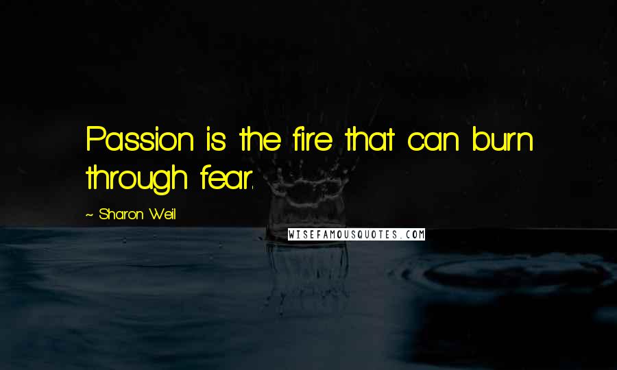 Sharon Weil Quotes: Passion is the fire that can burn through fear.