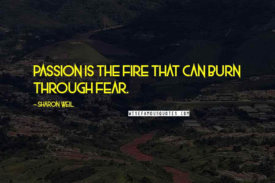 Sharon Weil Quotes: Passion is the fire that can burn through fear.