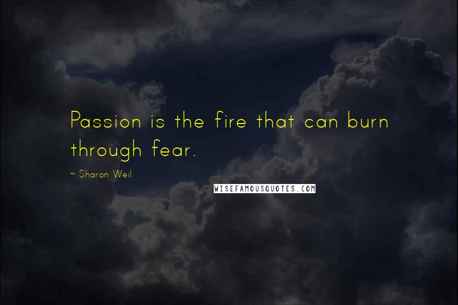 Sharon Weil Quotes: Passion is the fire that can burn through fear.