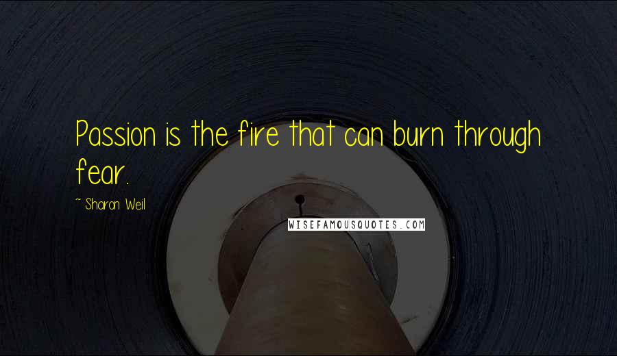 Sharon Weil Quotes: Passion is the fire that can burn through fear.