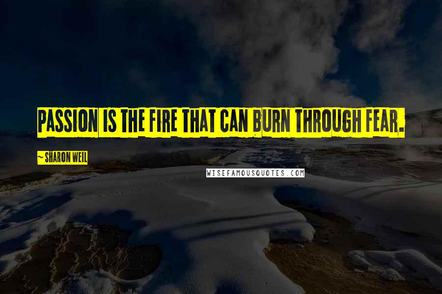 Sharon Weil Quotes: Passion is the fire that can burn through fear.