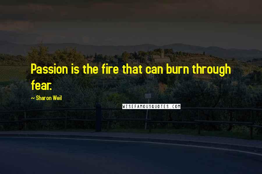 Sharon Weil Quotes: Passion is the fire that can burn through fear.