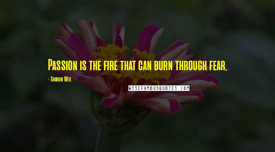 Sharon Weil Quotes: Passion is the fire that can burn through fear.