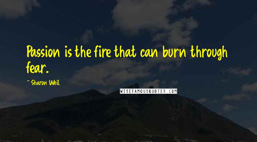 Sharon Weil Quotes: Passion is the fire that can burn through fear.