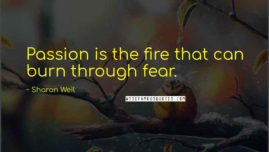 Sharon Weil Quotes: Passion is the fire that can burn through fear.