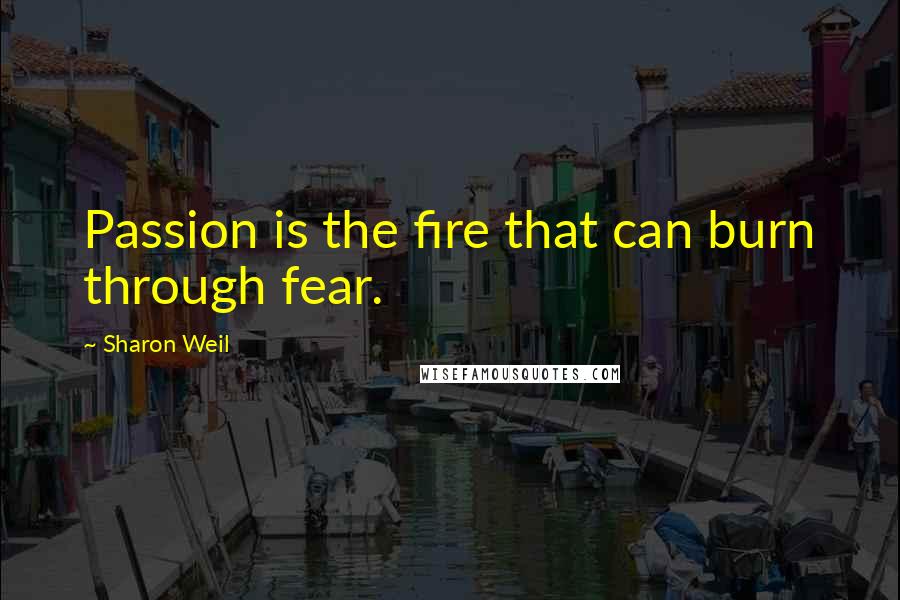 Sharon Weil Quotes: Passion is the fire that can burn through fear.