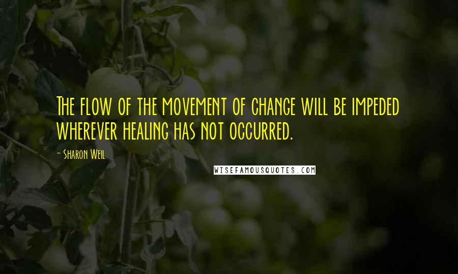 Sharon Weil Quotes: The flow of the movement of change will be impeded wherever healing has not occurred.