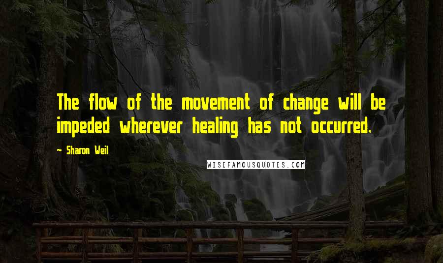 Sharon Weil Quotes: The flow of the movement of change will be impeded wherever healing has not occurred.