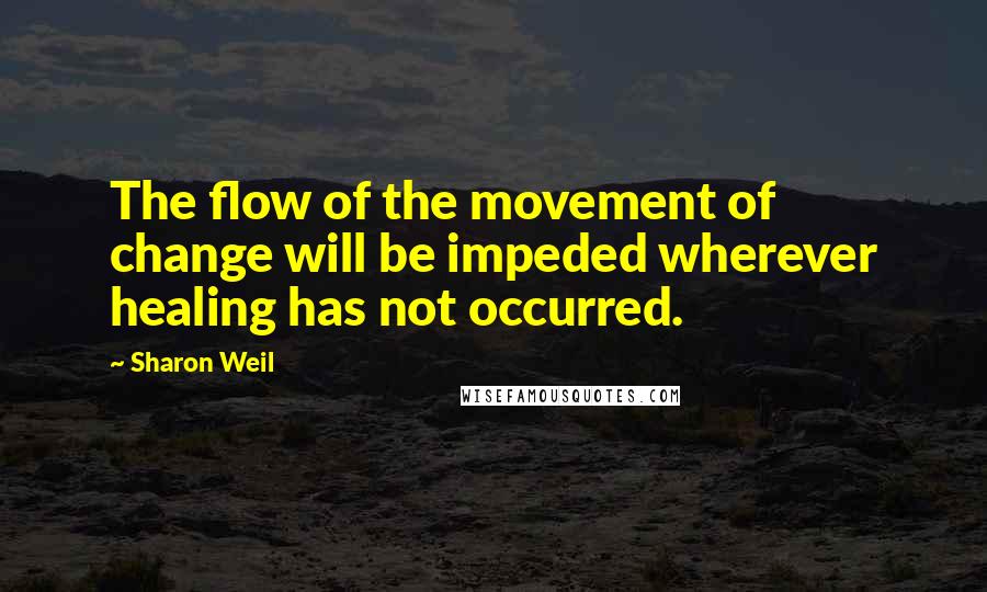 Sharon Weil Quotes: The flow of the movement of change will be impeded wherever healing has not occurred.