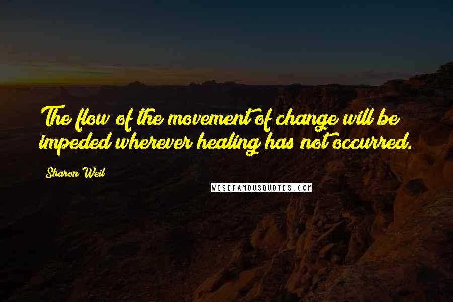 Sharon Weil Quotes: The flow of the movement of change will be impeded wherever healing has not occurred.