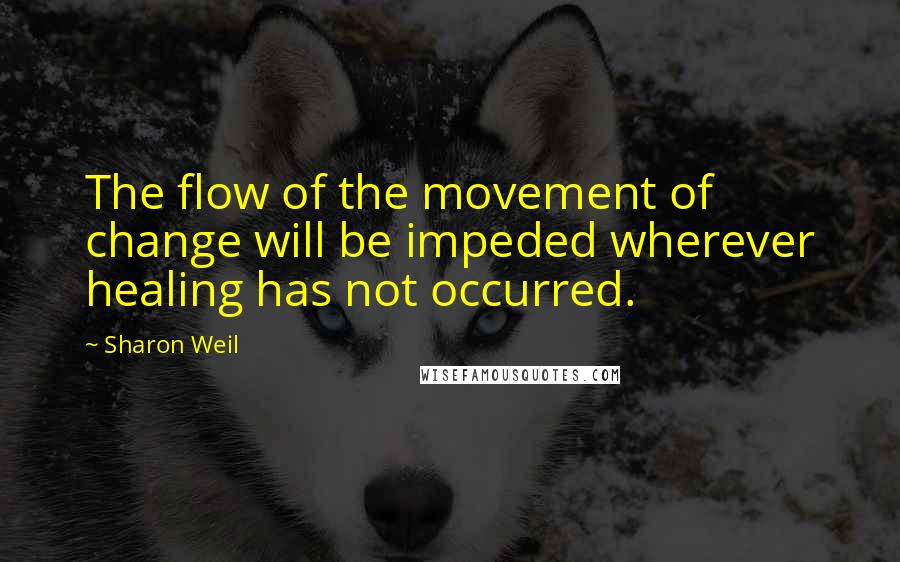 Sharon Weil Quotes: The flow of the movement of change will be impeded wherever healing has not occurred.