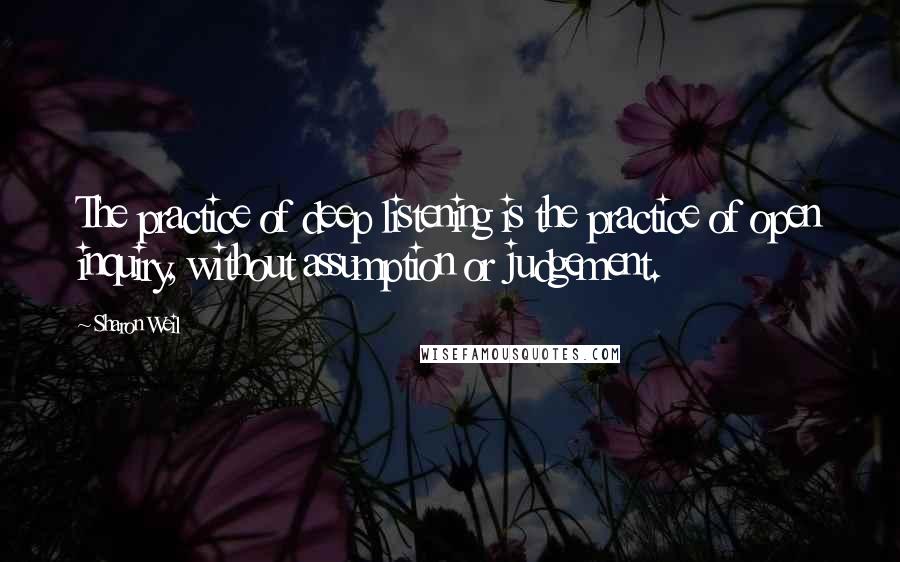 Sharon Weil Quotes: The practice of deep listening is the practice of open inquiry, without assumption or judgement.