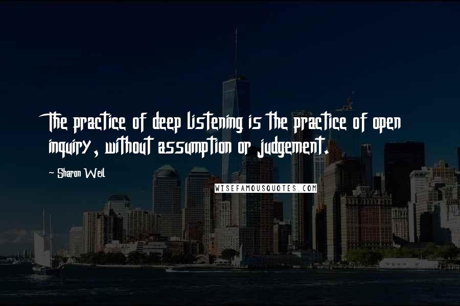 Sharon Weil Quotes: The practice of deep listening is the practice of open inquiry, without assumption or judgement.