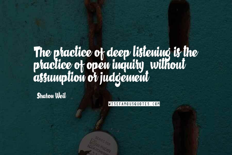 Sharon Weil Quotes: The practice of deep listening is the practice of open inquiry, without assumption or judgement.