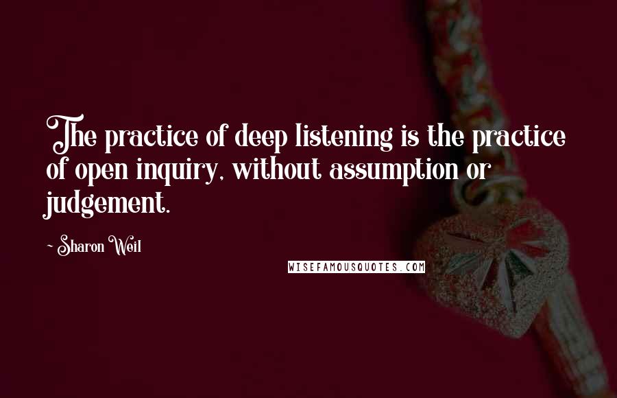 Sharon Weil Quotes: The practice of deep listening is the practice of open inquiry, without assumption or judgement.