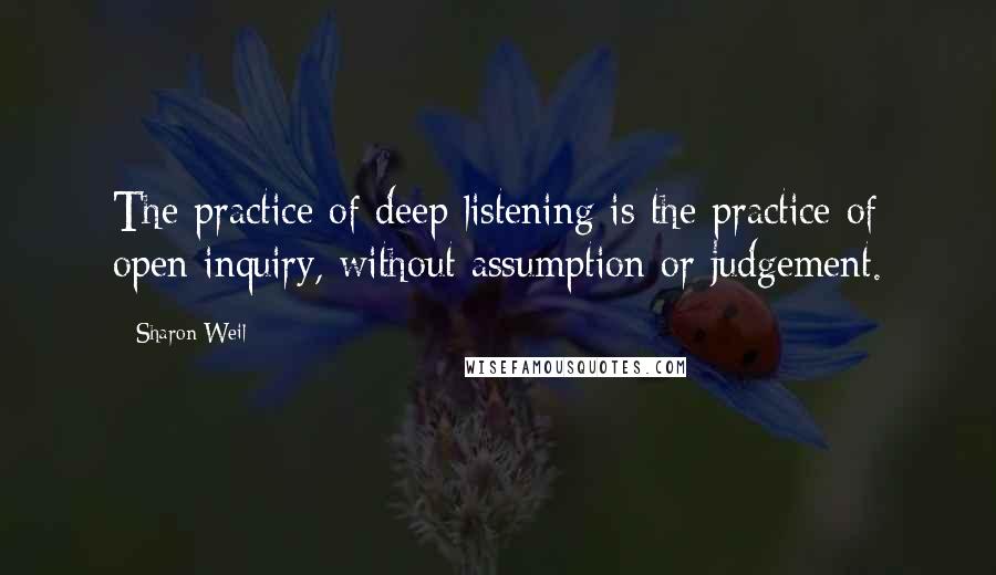 Sharon Weil Quotes: The practice of deep listening is the practice of open inquiry, without assumption or judgement.