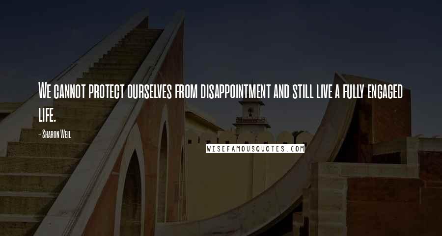 Sharon Weil Quotes: We cannot protect ourselves from disappointment and still live a fully engaged life.