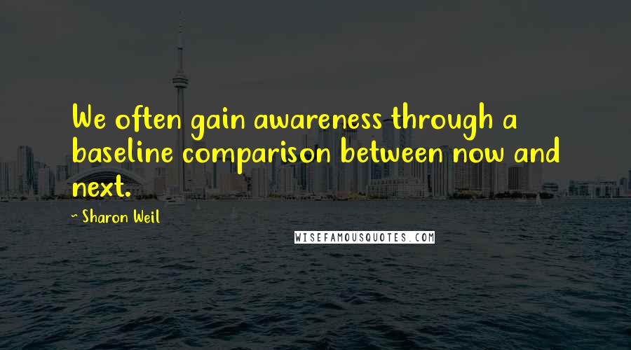 Sharon Weil Quotes: We often gain awareness through a baseline comparison between now and next.