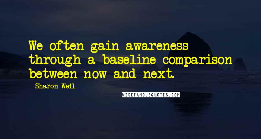 Sharon Weil Quotes: We often gain awareness through a baseline comparison between now and next.
