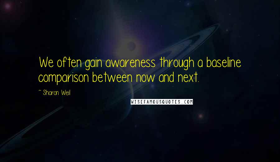 Sharon Weil Quotes: We often gain awareness through a baseline comparison between now and next.
