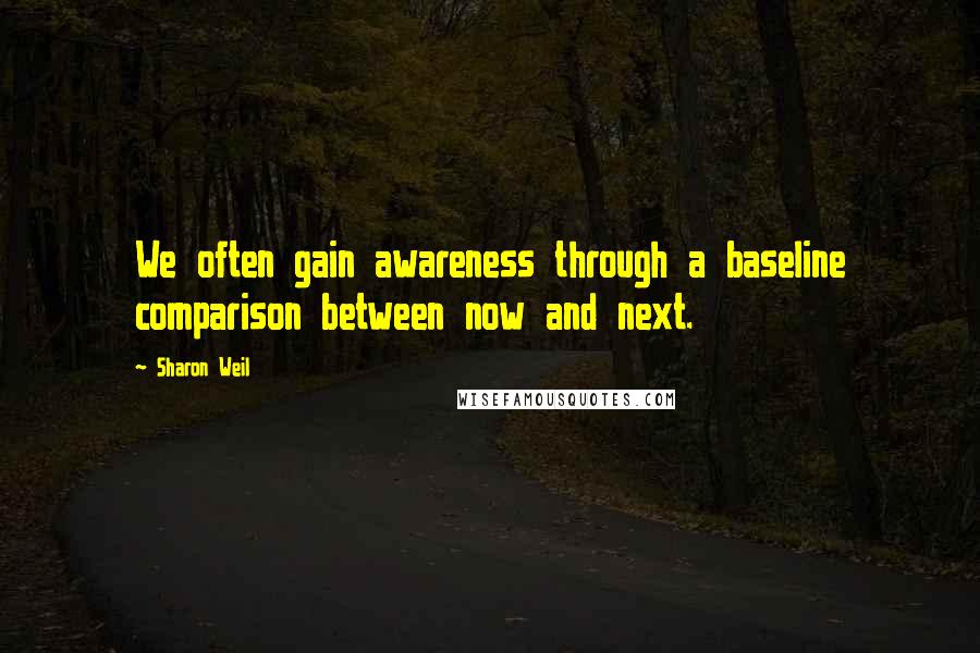 Sharon Weil Quotes: We often gain awareness through a baseline comparison between now and next.