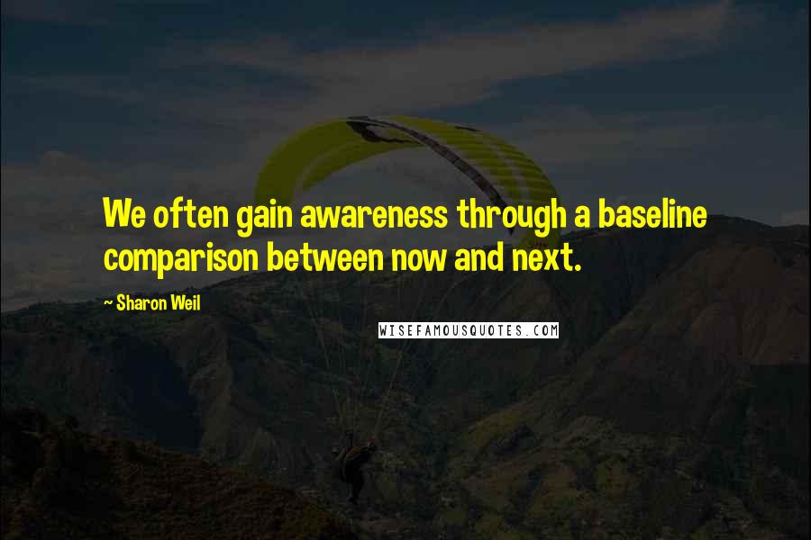 Sharon Weil Quotes: We often gain awareness through a baseline comparison between now and next.