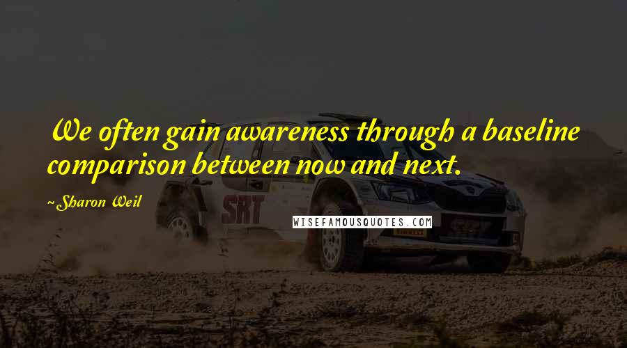 Sharon Weil Quotes: We often gain awareness through a baseline comparison between now and next.