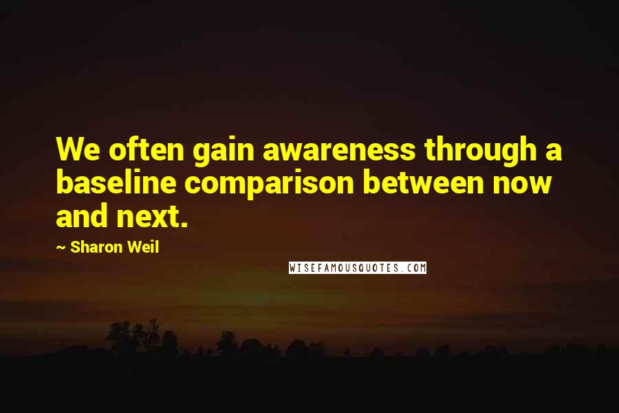 Sharon Weil Quotes: We often gain awareness through a baseline comparison between now and next.