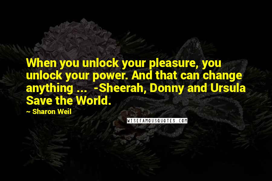 Sharon Weil Quotes: When you unlock your pleasure, you unlock your power. And that can change anything ... -Sheerah, Donny and Ursula Save the World.