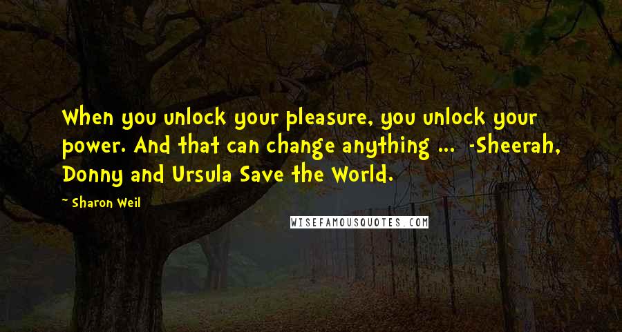 Sharon Weil Quotes: When you unlock your pleasure, you unlock your power. And that can change anything ... -Sheerah, Donny and Ursula Save the World.