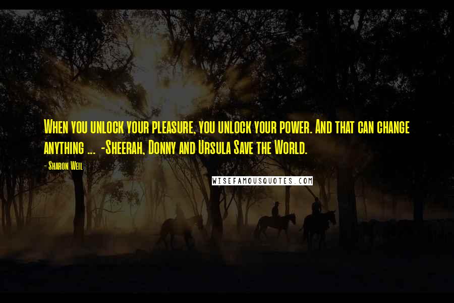 Sharon Weil Quotes: When you unlock your pleasure, you unlock your power. And that can change anything ... -Sheerah, Donny and Ursula Save the World.
