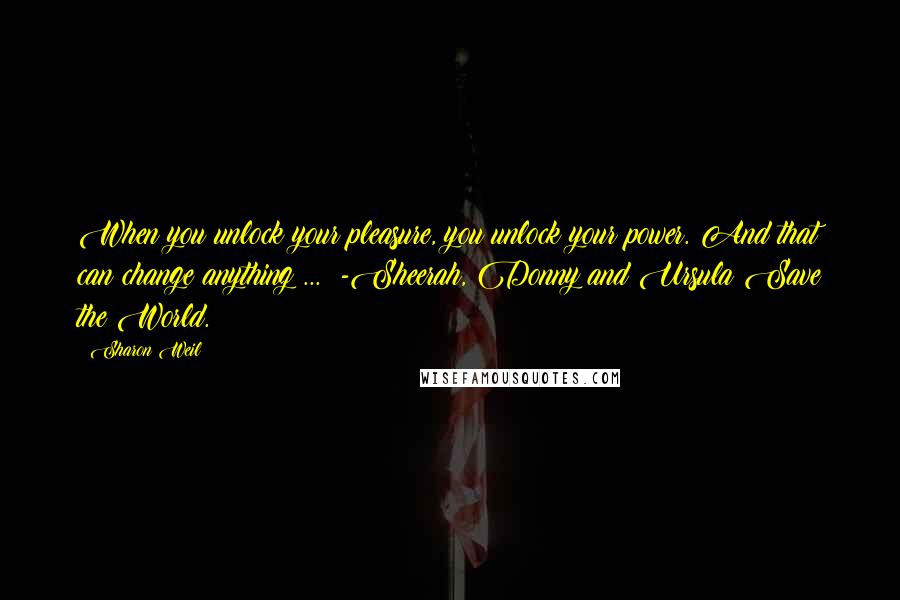 Sharon Weil Quotes: When you unlock your pleasure, you unlock your power. And that can change anything ... -Sheerah, Donny and Ursula Save the World.