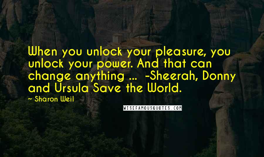 Sharon Weil Quotes: When you unlock your pleasure, you unlock your power. And that can change anything ... -Sheerah, Donny and Ursula Save the World.