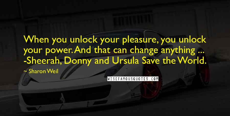 Sharon Weil Quotes: When you unlock your pleasure, you unlock your power. And that can change anything ... -Sheerah, Donny and Ursula Save the World.