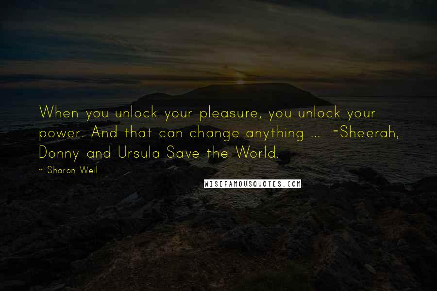 Sharon Weil Quotes: When you unlock your pleasure, you unlock your power. And that can change anything ... -Sheerah, Donny and Ursula Save the World.
