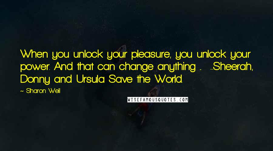 Sharon Weil Quotes: When you unlock your pleasure, you unlock your power. And that can change anything ... -Sheerah, Donny and Ursula Save the World.