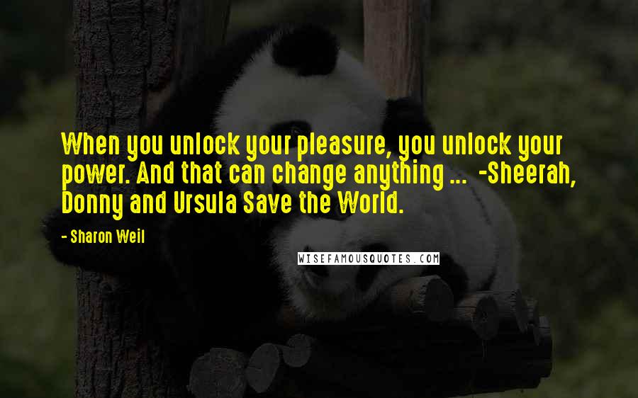 Sharon Weil Quotes: When you unlock your pleasure, you unlock your power. And that can change anything ... -Sheerah, Donny and Ursula Save the World.
