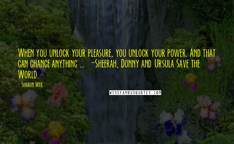 Sharon Weil Quotes: When you unlock your pleasure, you unlock your power. And that can change anything ... -Sheerah, Donny and Ursula Save the World.