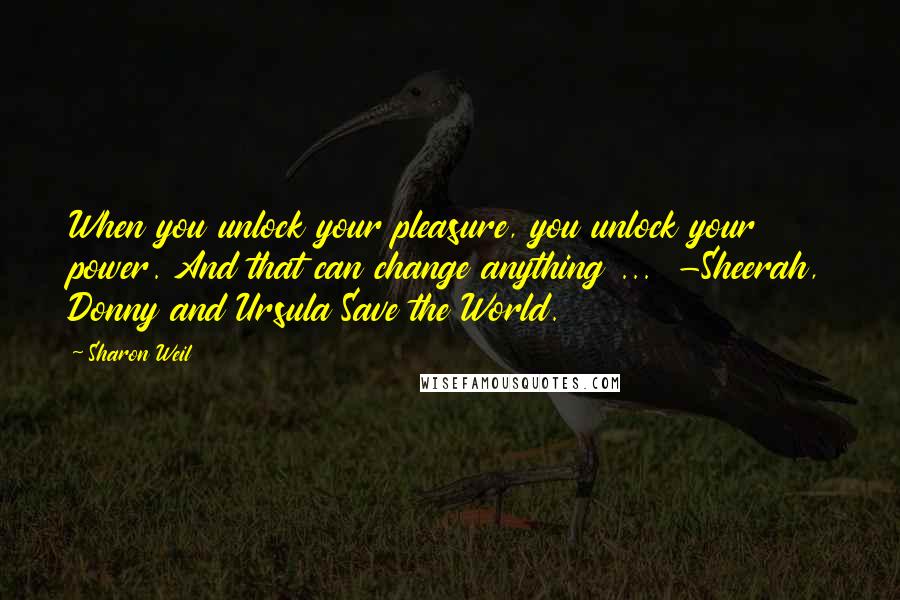 Sharon Weil Quotes: When you unlock your pleasure, you unlock your power. And that can change anything ... -Sheerah, Donny and Ursula Save the World.