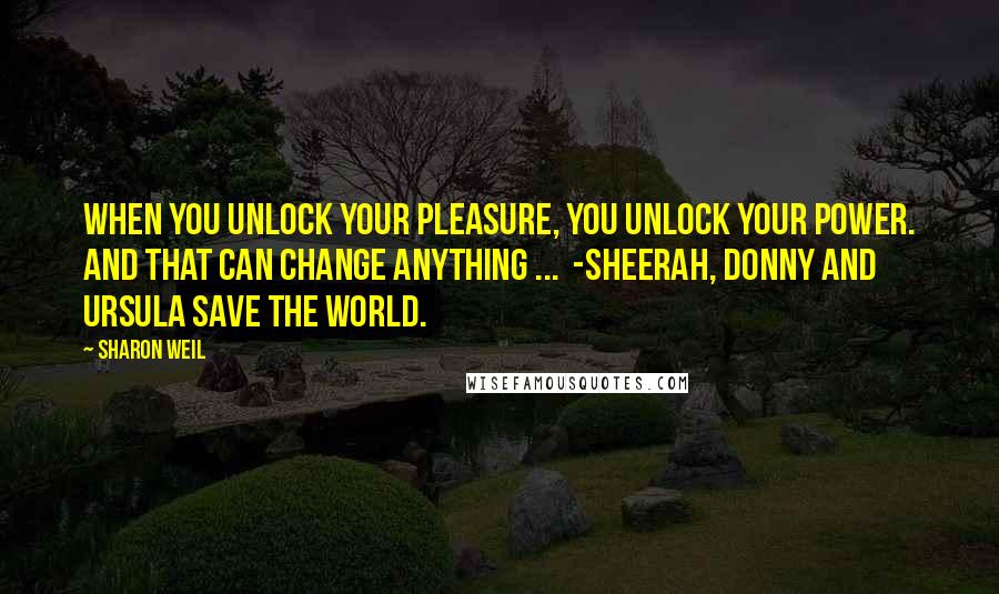 Sharon Weil Quotes: When you unlock your pleasure, you unlock your power. And that can change anything ... -Sheerah, Donny and Ursula Save the World.