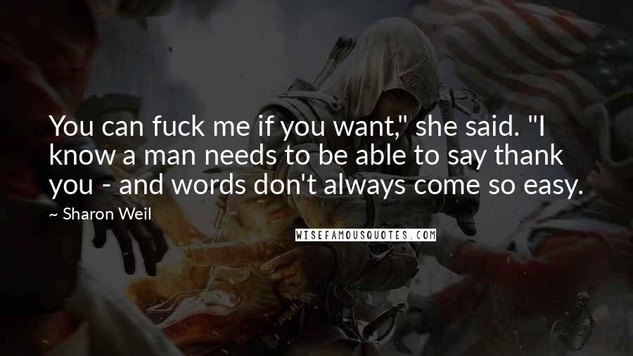 Sharon Weil Quotes: You can fuck me if you want," she said. "I know a man needs to be able to say thank you - and words don't always come so easy.