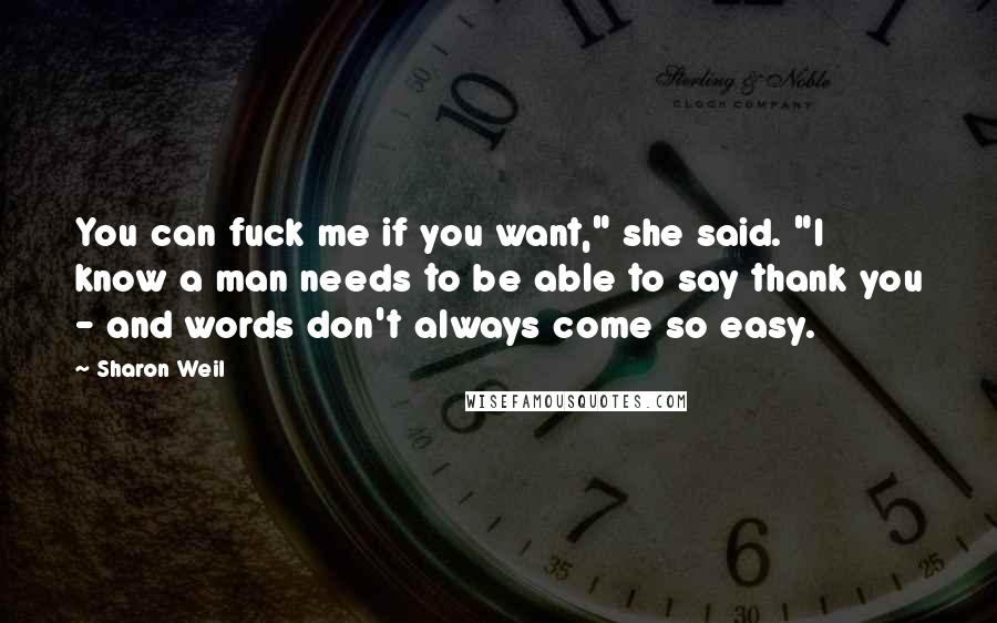 Sharon Weil Quotes: You can fuck me if you want," she said. "I know a man needs to be able to say thank you - and words don't always come so easy.