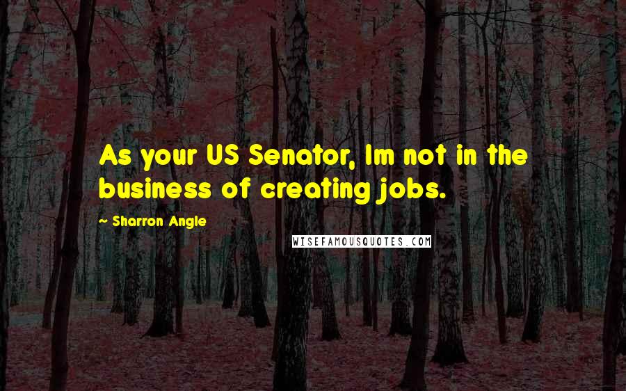 Sharron Angle Quotes: As your US Senator, Im not in the business of creating jobs.