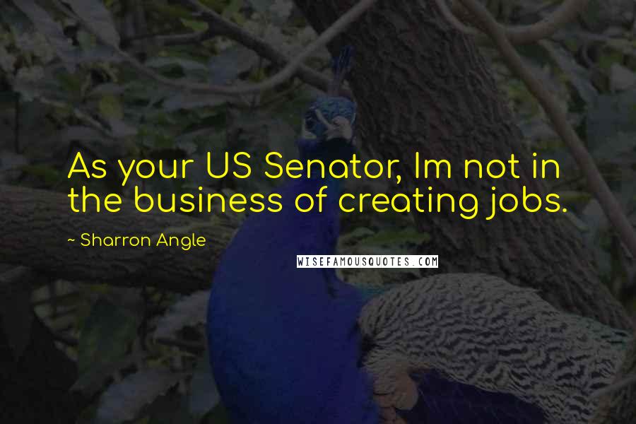 Sharron Angle Quotes: As your US Senator, Im not in the business of creating jobs.