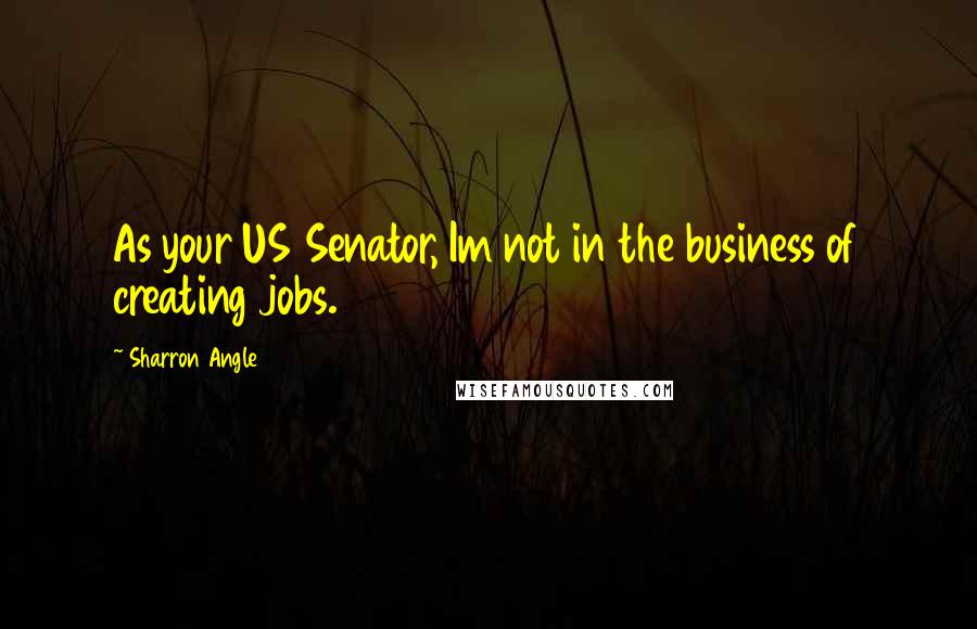 Sharron Angle Quotes: As your US Senator, Im not in the business of creating jobs.